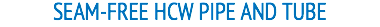 SEAM-FREE HCW PIPE AND TUBE