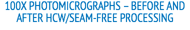 100X PHOTOMICROGRAPHS – BEFORE AND AFTER HCW/SEAM-FREE PROCESSING