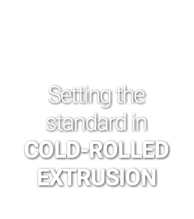  Setting the standard in COLD-ROLLED EXTRUSION